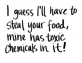 I guess I'll have to steal your food, mine has toxic chemicals in it!