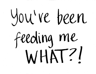You’ve been feeding me WHAT?!